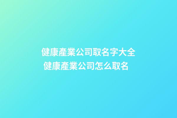 健康產業公司取名字大全 健康產業公司怎么取名-第1張-公司起名-玄機派